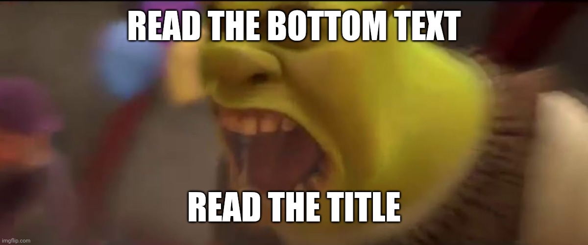 Read the tags | READ THE BOTTOM TEXT; READ THE TITLE | image tagged in shrek screaming,read the comments | made w/ Imgflip meme maker