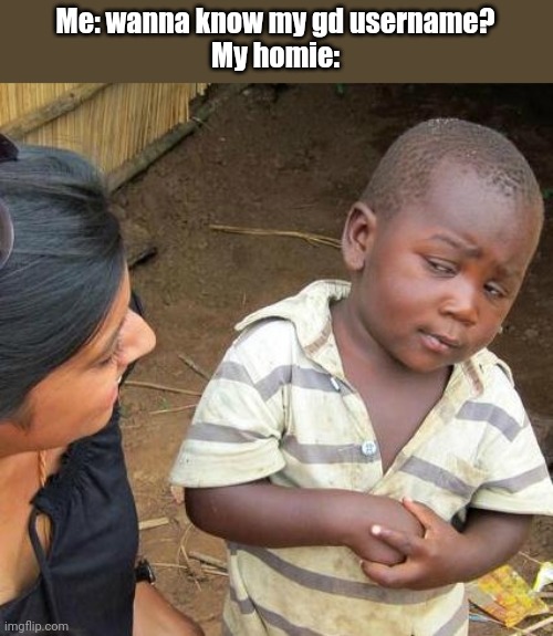 Third World Skeptical Kid Meme | Me: wanna know my gd username?
My homie: | image tagged in memes,third world skeptical kid | made w/ Imgflip meme maker