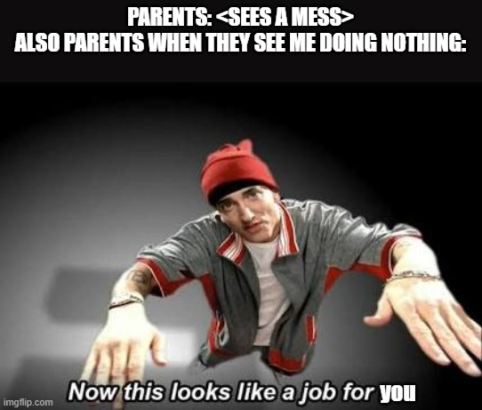 is it too late to submit? | PARENTS: <SEES A MESS>
ALSO PARENTS WHEN THEY SEE ME DOING NOTHING:; you | image tagged in now this looks like a job for me,chores | made w/ Imgflip meme maker