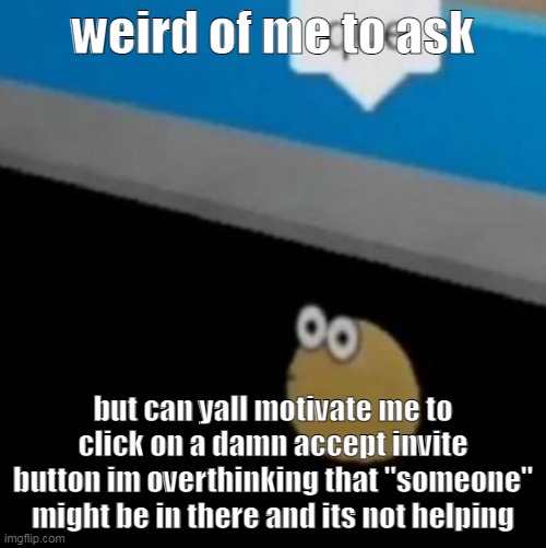 nobody here for the someone btw | weird of me to ask; but can yall motivate me to click on a damn accept invite button im overthinking that "someone" might be in there and its not helping | image tagged in que | made w/ Imgflip meme maker