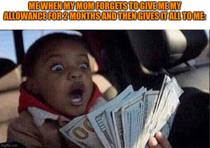 Sadly I don’t get an allowance | ME WHEN MY MOM FORGETS TO GIVE ME MY ALLOWANCE FOR 2 MONTHS AND THEN GIVES IT ALL TO ME: | image tagged in money before chores kid | made w/ Imgflip meme maker