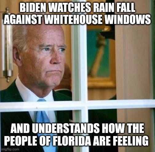 Depresident briben | BIDEN WATCHES RAIN FALL AGAINST WHITEHOUSE WINDOWS; AND UNDERSTANDS HOW THE PEOPLE OF FLORIDA ARE FEELING | image tagged in sad joe biden | made w/ Imgflip meme maker