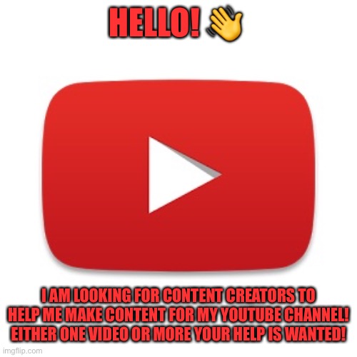 Youtube | HELLO! 👋; I AM LOOKING FOR CONTENT CREATORS TO HELP ME MAKE CONTENT FOR MY YOUTUBE CHANNEL! EITHER ONE VIDEO OR MORE YOUR HELP IS WANTED! | image tagged in youtube | made w/ Imgflip meme maker