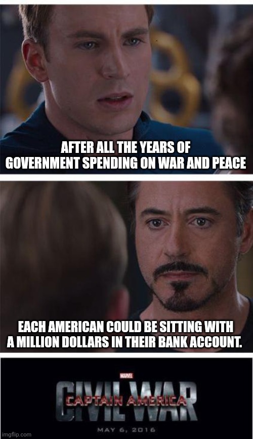 Marvel Civil War 1 | AFTER ALL THE YEARS OF GOVERNMENT SPENDING ON WAR AND PEACE; EACH AMERICAN COULD BE SITTING WITH A MILLION DOLLARS IN THEIR BANK ACCOUNT. | image tagged in memes,marvel civil war 1 | made w/ Imgflip meme maker