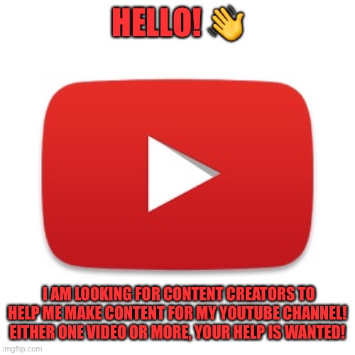 Youtube | HELLO! 👋; I AM LOOKING FOR CONTENT CREATORS TO HELP ME MAKE CONTENT FOR MY YOUTUBE CHANNEL! EITHER ONE VIDEO OR MORE, YOUR HELP IS WANTED! | image tagged in youtube | made w/ Imgflip meme maker