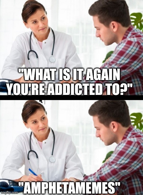 Amphetamemes | "WHAT IS IT AGAIN YOU'RE ADDICTED TO?"; "AMPHETAMEMES" | image tagged in doctor and patient,amphetamin,memes | made w/ Imgflip meme maker