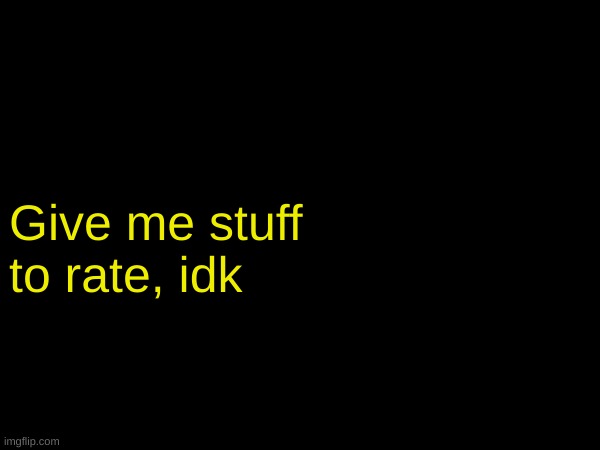 Give me stuff to rate, idk | made w/ Imgflip meme maker