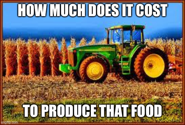Tractor in Corn field | HOW MUCH DOES IT COST TO PRODUCE THAT FOOD | image tagged in tractor in corn field | made w/ Imgflip meme maker