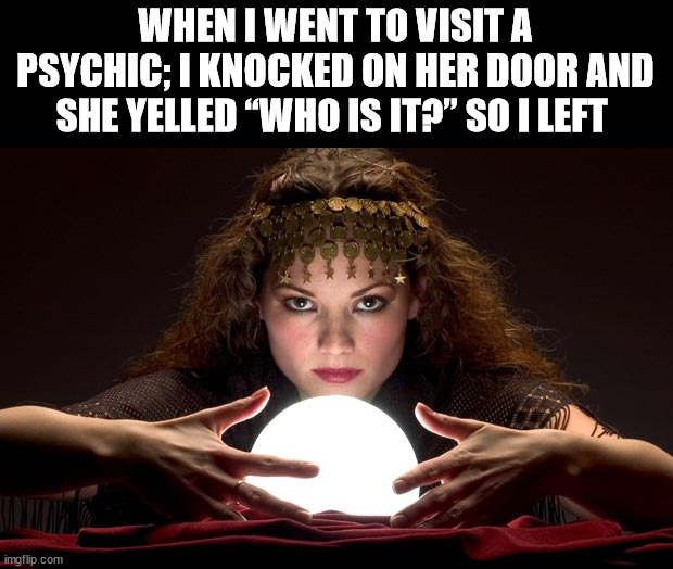 Psychic with Crystal Ball | WHEN I WENT TO VISIT A PSYCHIC; I KNOCKED ON HER DOOR AND SHE YELLED “WHO IS IT?” SO I LEFT | image tagged in psychic with crystal ball | made w/ Imgflip meme maker
