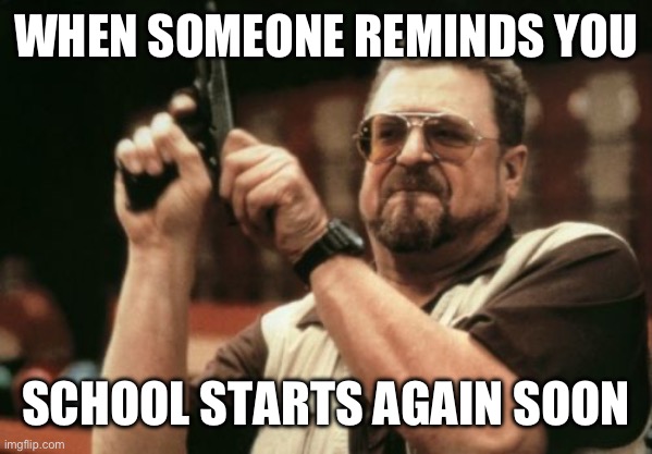 Yeah, I’m sick and tired of it | WHEN SOMEONE REMINDS YOU; SCHOOL STARTS AGAIN SOON | image tagged in memes,am i the only one around here | made w/ Imgflip meme maker