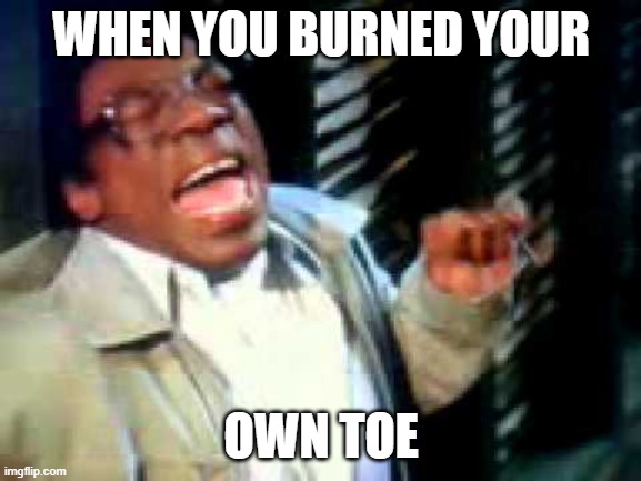Its a madhouse | WHEN YOU BURNED YOUR; OWN TOE | image tagged in its a madhouse | made w/ Imgflip meme maker