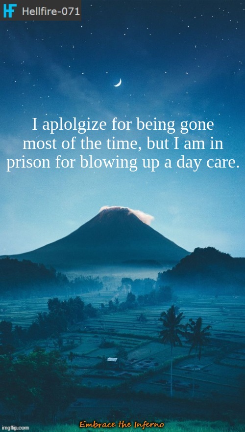 I aplolgize for being gone most of the time, but I am in prison for blowing up a day care. | image tagged in hellfire-071 annoucement temp 2 | made w/ Imgflip meme maker
