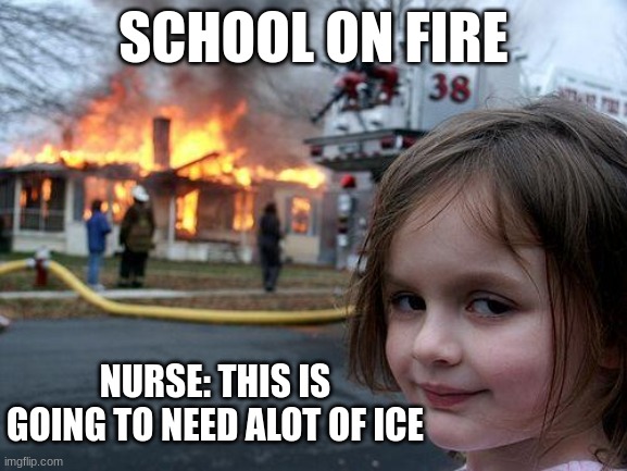 Disaster Girl Meme | SCHOOL ON FIRE NURSE: THIS IS GOING TO NEED ALOT OF ICE | image tagged in memes,disaster girl | made w/ Imgflip meme maker