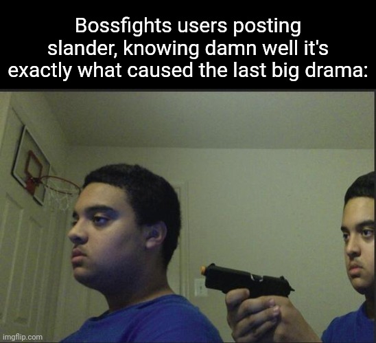 Just slander'd the whole stream, GA chat. | Bossfights users posting slander, knowing damn well it's exactly what caused the last big drama: | image tagged in trust nobody not even yourself | made w/ Imgflip meme maker