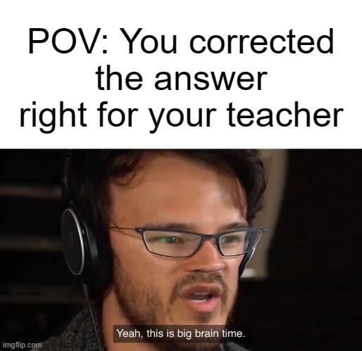 I outsmarted the teacher, boys! | POV: You corrected the answer right for your teacher | image tagged in yeah this is big brain time,memes,school,teacher | made w/ Imgflip meme maker