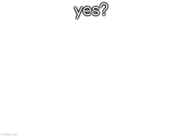 yes? | made w/ Imgflip meme maker