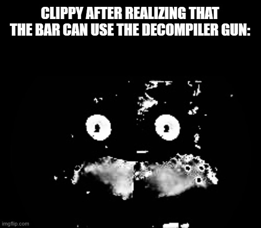 Freddy Traumatized | CLIPPY AFTER REALIZING THAT THE BAR CAN USE THE DECOMPILER GUN: | image tagged in freddy traumatized | made w/ Imgflip meme maker