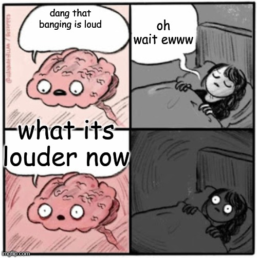dang | oh wait ewww; dang that banging is loud; what its louder now | image tagged in brain before sleep | made w/ Imgflip meme maker