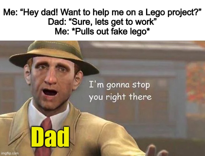 My dad never approves of this :1 | Me: “Hey dad! Want to help me on a Lego project?”
Dad: “Sure, lets get to work”
Me: *Pulls out fake lego*; Dad | image tagged in i m gonna stop you right there | made w/ Imgflip meme maker