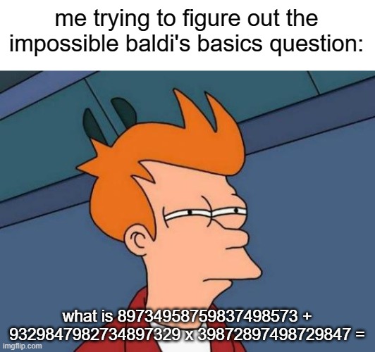 gobbledeegook | me trying to figure out the impossible baldi's basics question:; what is 89734958759837498573 + 9329847982734897329 x 39872897498729847 = | image tagged in memes,futurama fry,funny | made w/ Imgflip meme maker