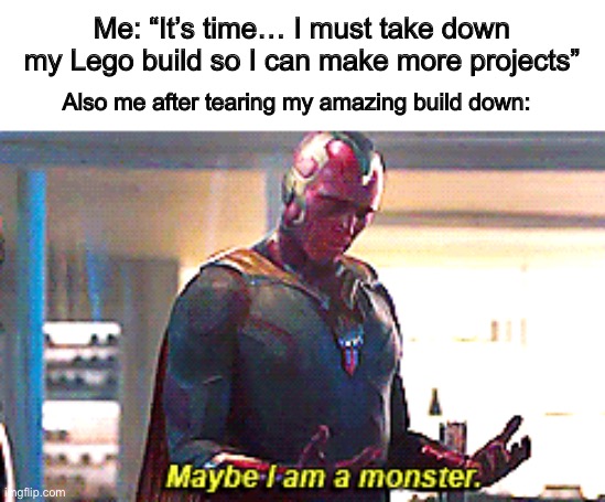 D: | Me: “It’s time… I must take down my Lego build so I can make more projects”; Also me after tearing my amazing build down: | image tagged in maybe i am a monster | made w/ Imgflip meme maker