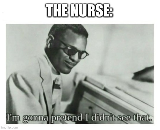 I'm gonna pretend I didn't see that | THE NURSE: | image tagged in i'm gonna pretend i didn't see that | made w/ Imgflip meme maker