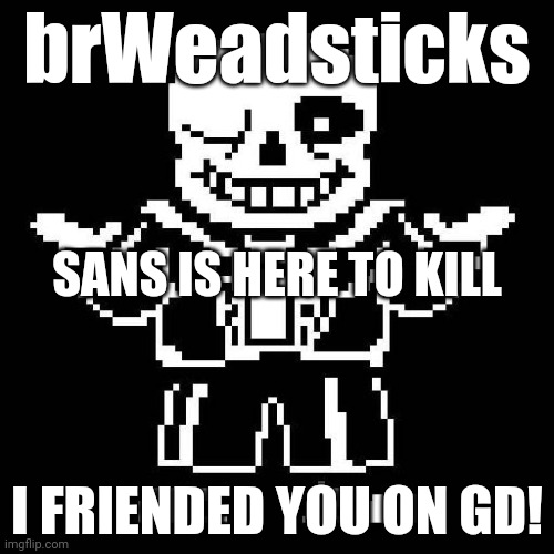 sans undertale | brWeadsticks; SANS IS HERE TO KILL; I FRIENDED YOU ON GD! | image tagged in sans undertale | made w/ Imgflip meme maker