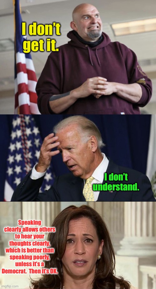 I don’t get it. I don’t understand. Speaking clearly allows others to hear your thoughts clearly, which is better than speaking poorly, unle | image tagged in john fetterman,joe biden worries,kamala harris | made w/ Imgflip meme maker