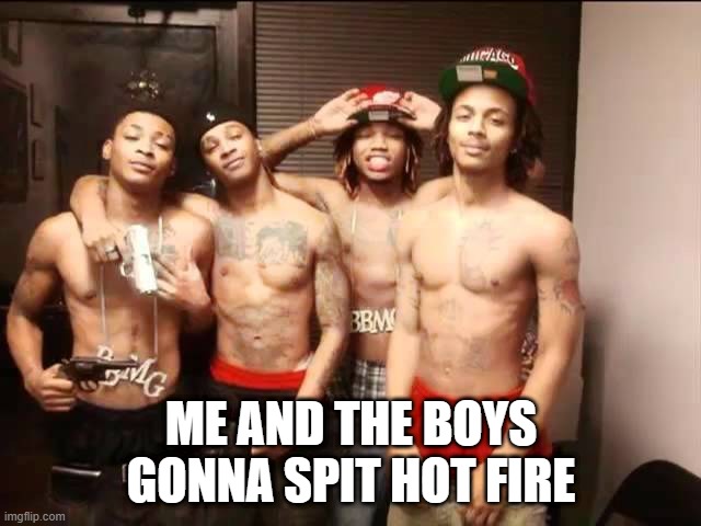 Gotti Boyz | ME AND THE BOYS GONNA SPIT HOT FIRE | image tagged in me and the boys | made w/ Imgflip meme maker