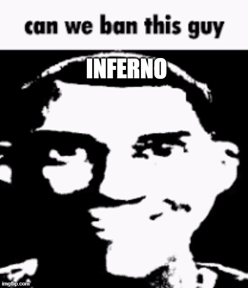 Can we ban this guy | INFERNO | image tagged in can we ban this guy | made w/ Imgflip meme maker