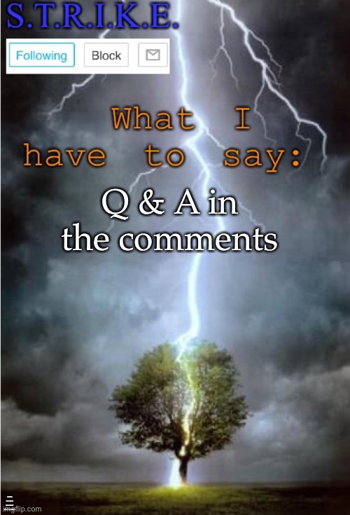 S.T.R.I.K.E. Announcement | Q & A in the comments; I RESERVE THE RIGHT TO SAY NO TO ANY AND ALL QUESTIONS | image tagged in s t r i k e announcement | made w/ Imgflip meme maker