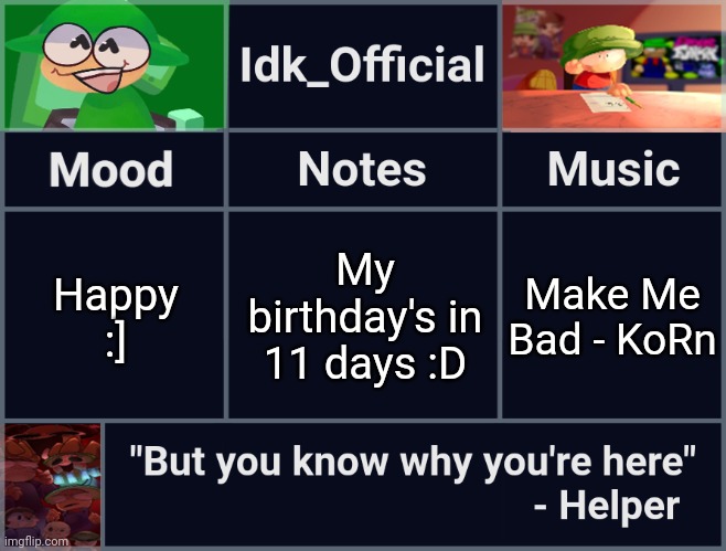 Idk_Official's D&B Announcement Template | My birthday's in 11 days :D; Happy :]; Make Me Bad - KoRn | image tagged in idk_official's d b announcement template,idk,stuff,s o u p,carck | made w/ Imgflip meme maker