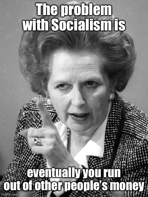 Margaret thatcher birthday | The problem with Socialism is eventually you run out of other people’s money | image tagged in margaret thatcher birthday | made w/ Imgflip meme maker