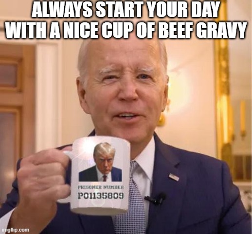 Doesn't Know What He's Drinkin Anyway | ALWAYS START YOUR DAY WITH A NICE CUP OF BEEF GRAVY | image tagged in president_joe_biden | made w/ Imgflip meme maker