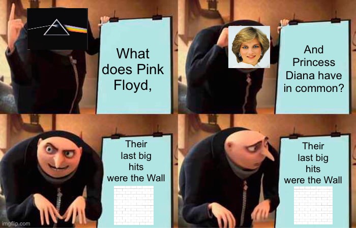 ? | What does Pink Floyd, And Princess Diana have in common? Their last big hits were the Wall; Their last big hits were the Wall | image tagged in memes,gru's plan | made w/ Imgflip meme maker