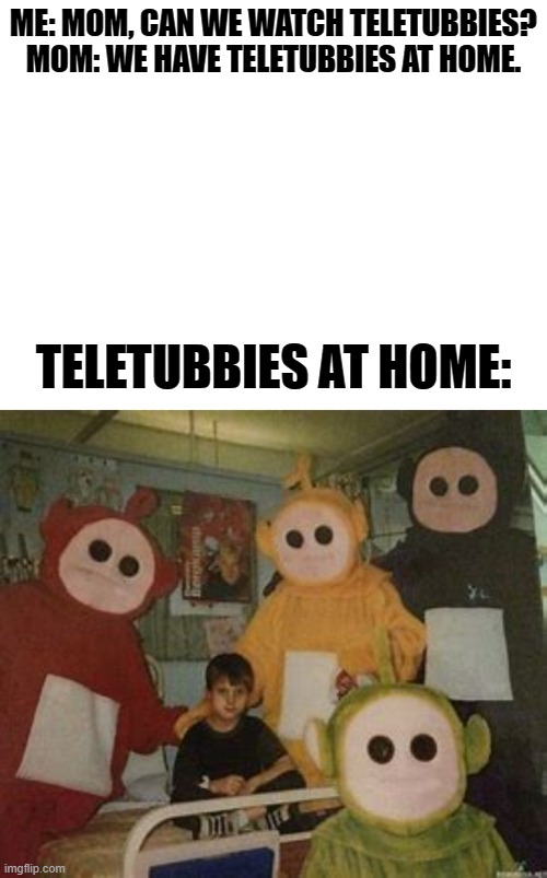 Teletubbies | ME: MOM, CAN WE WATCH TELETUBBIES?

MOM: WE HAVE TELETUBBIES AT HOME. TELETUBBIES AT HOME: | image tagged in funny,memes,cursed image,teletubbies | made w/ Imgflip meme maker