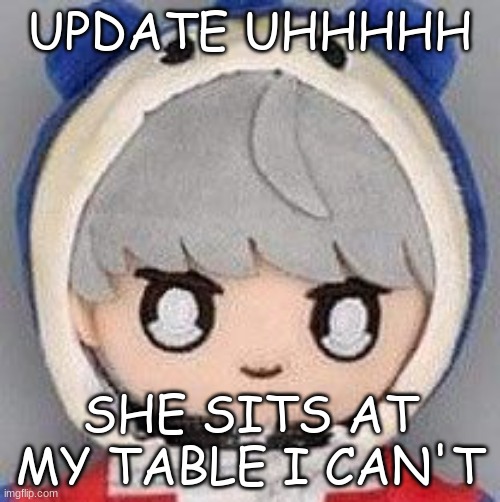 yu | UPDATE UHHHHH; SHE SITS AT MY TABLE I CAN'T | image tagged in yu | made w/ Imgflip meme maker