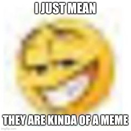 goofy ahh emoji | I JUST MEAN THEY ARE KINDA OF A MEME | image tagged in goofy ahh emoji | made w/ Imgflip meme maker