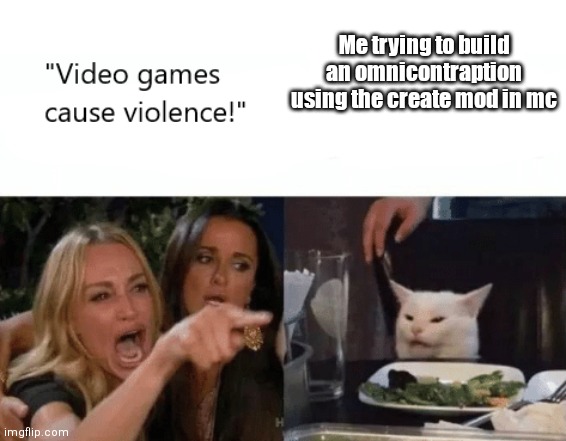 Nope | Me trying to build an omnicontraption using the create mod in mc | image tagged in video games cause violence,memes,woman yelling at cat | made w/ Imgflip meme maker