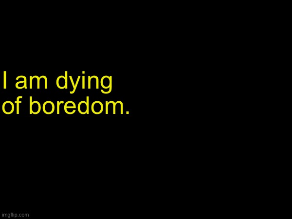 I am dying of boredom. | made w/ Imgflip meme maker