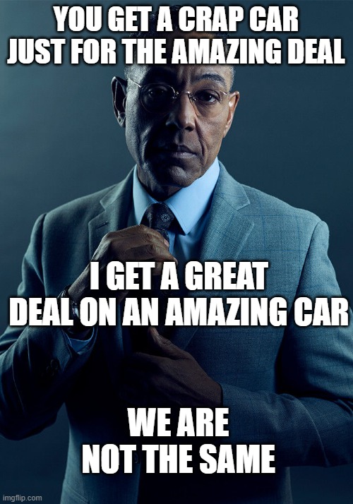 Gus Fring we are not the same | YOU GET A CRAP CAR JUST FOR THE AMAZING DEAL; I GET A GREAT DEAL ON AN AMAZING CAR; WE ARE NOT THE SAME | image tagged in gus fring we are not the same | made w/ Imgflip meme maker
