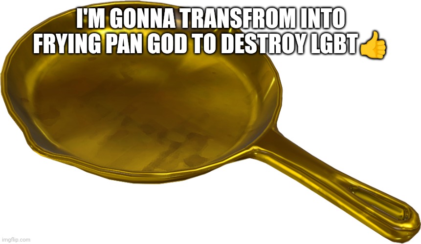 real | I'M GONNA TRANSFROM INTO FRYING PAN GOD TO DESTROY LGBT👍 | image tagged in golden frying pan,no cap,frying pan god,lmao,bruh,real | made w/ Imgflip meme maker