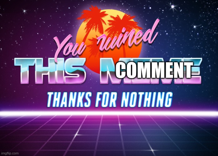 You ruined this meme thanks for nothing | COMMENT | image tagged in you ruined this meme thanks for nothing | made w/ Imgflip meme maker