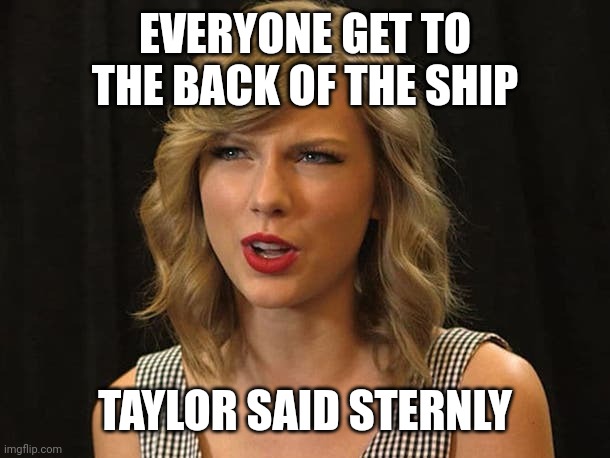Taylor said sternly | EVERYONE GET TO THE BACK OF THE SHIP; TAYLOR SAID STERNLY | image tagged in taylor swiftie | made w/ Imgflip meme maker