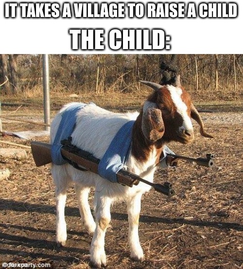 Goat Tank | IT TAKES A VILLAGE TO RAISE A CHILD THE CHILD: | image tagged in goat tank | made w/ Imgflip meme maker