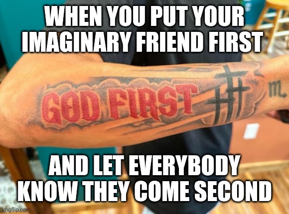 Plus Leviticus 19:28 LOL | WHEN YOU PUT YOUR IMAGINARY FRIEND FIRST; AND LET EVERYBODY KNOW THEY COME SECOND | image tagged in god first,tattoos | made w/ Imgflip meme maker