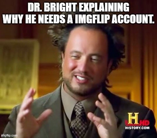 I AM BACK HAHAHAHA | DR. BRIGHT EXPLAINING WHY HE NEEDS A IMGFLIP ACCOUNT. | image tagged in memes,ancient aliens,scp | made w/ Imgflip meme maker