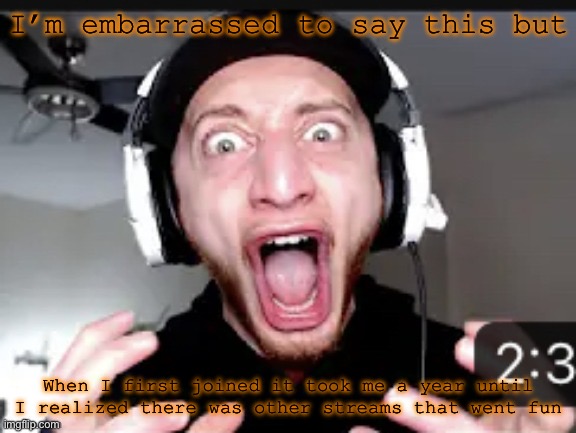 My honest reaction | I’m embarrassed to say this but; When I first joined it took me a year until I realized there was other streams that went fun | image tagged in my honest reaction | made w/ Imgflip meme maker