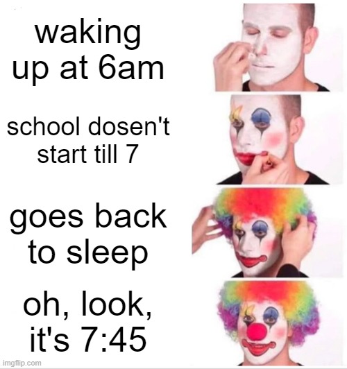 oh f- | waking up at 6am; school dosen't start till 7; goes back to sleep; oh, look, it's 7:45 | image tagged in memes,clown applying makeup | made w/ Imgflip meme maker