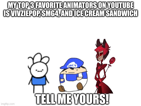 Blank White Template | MY TOP 3 FAVORITE ANIMATORS ON YOUTUBE IS VIVZIEPOP, SMG4, AND ICE CREAM SANDWICH; TELL ME YOURS! | image tagged in blank white template | made w/ Imgflip meme maker